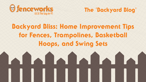 Fenceworks Backyard Bliss: Home Improvement Tips for Fences, Trampolines, Basketball Hoops, and Swing Sets