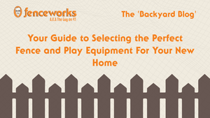 Fenceworks Your Guide to Selecting the Perfect Fence and Play Equipment For Your New Home